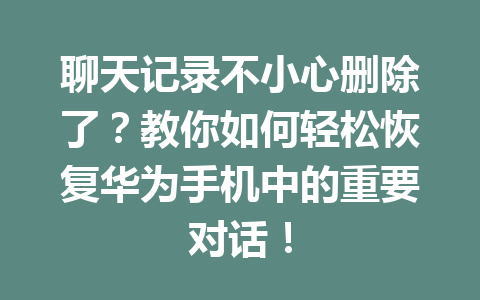 聊天记录不小心删除了？教你如何轻松恢复华为手机中的重要对话！