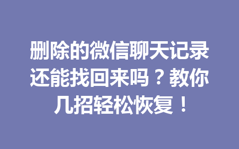 删除的微信聊天记录还能找回来吗？教你几招轻松恢复！
