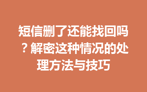 短信删了还能找回吗？解密这种情况的处理方法与技巧