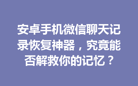 安卓手机微信聊天记录恢复神器，究竟能否解救你的记忆？