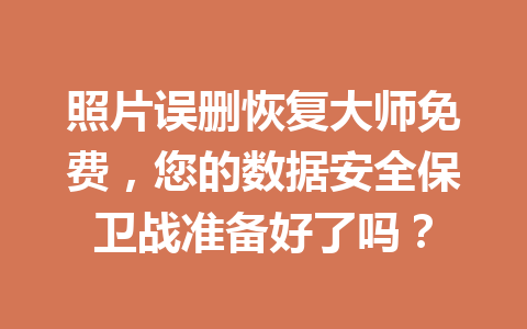 照片误删恢复大师免费，您的数据安全保卫战准备好了吗？