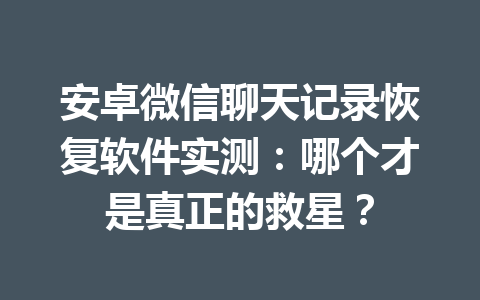 安卓微信聊天记录恢复软件实测：哪个才是真正的救星？