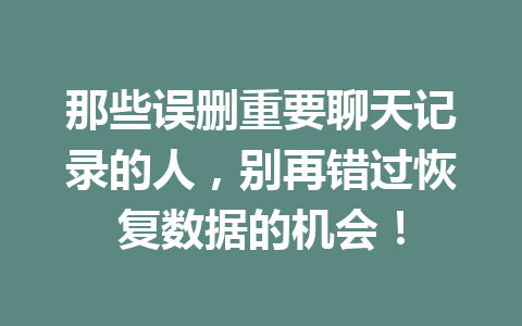 那些误删重要聊天记录的人，别再错过恢复数据的机会！