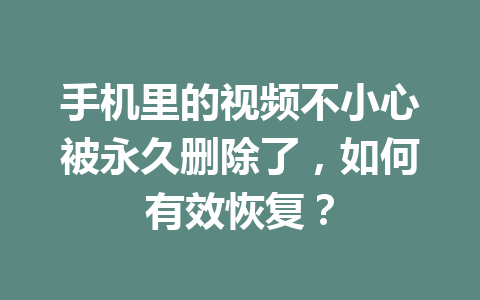 手机里的视频不小心被永久删除了，如何有效恢复？