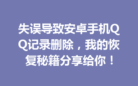 失误导致安卓手机QQ记录删除，我的恢复秘籍分享给你！