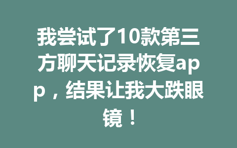 我尝试了10款第三方聊天记录恢复app，结果让我大跌眼镜！