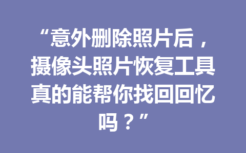 “意外删除照片后，摄像头照片恢复工具真的能帮你找回回忆吗？”