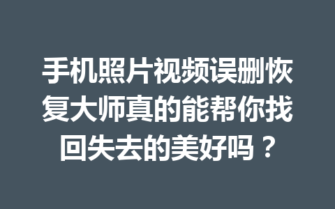 手机照片视频误删恢复大师真的能帮你找回失去的美好吗？