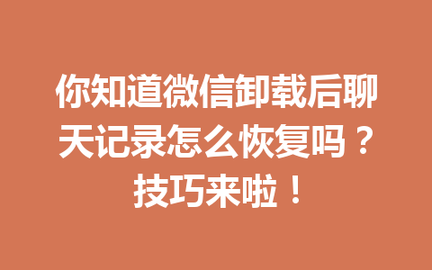 你知道微信卸载后聊天记录怎么恢复吗？技巧来啦！
