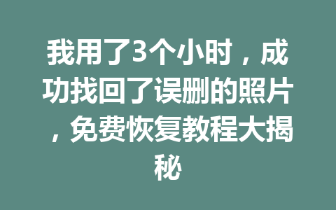 我用了3个小时，成功找回了误删的照片，免费恢复教程大揭秘