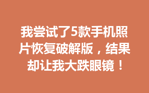 我尝试了5款手机照片恢复破解版,结果却让我大跌眼镜! 我尝试了5款手机照片恢复破解版,结果却让我大跌眼镜!