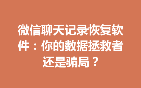 微信聊天记录恢复软件：你的数据拯救者还是骗局？