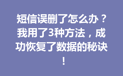 短信误删了怎么办？我用了3种方法，成功恢复了数据的秘诀！