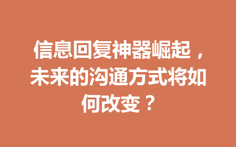 信息回复神器崛起,未来的沟通方式将如何改变? 信息回复神器崛起,未来的沟通方式将如何改变?
