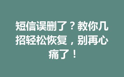 短信误删了？教你几招轻松恢复，别再心痛了！