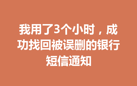 我用了3个小时，成功找回被误删的银行短信通知