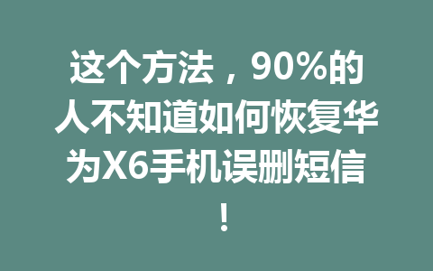 这个方法，90%的人不知道如何恢复华为X6手机误删短信！