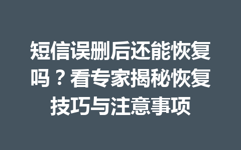 短信误删后还能恢复吗？看专家揭秘恢复技巧与注意事项