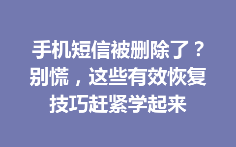 手机短信被删除了？别慌，这些有效恢复技巧赶紧学起来