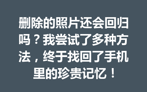 删除的照片还会回归吗？我尝试了多种方法，终于找回了手机里的珍贵记忆！