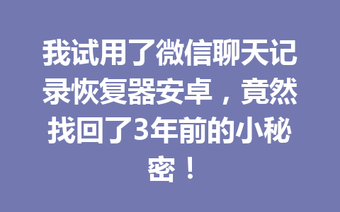 我试用了微信聊天记录恢复器安卓，竟然找回了3年前的小秘密！