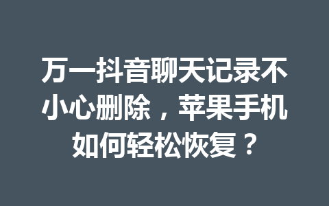 万一抖音聊天记录不小心删除，苹果手机如何轻松恢复？