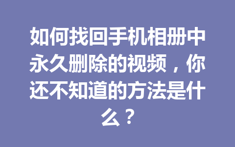 如何找回手机相册中永久删除的视频，你还不知道的方法是什么？