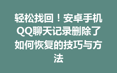 轻松找回！安卓手机QQ聊天记录删除了如何恢复的技巧与方法