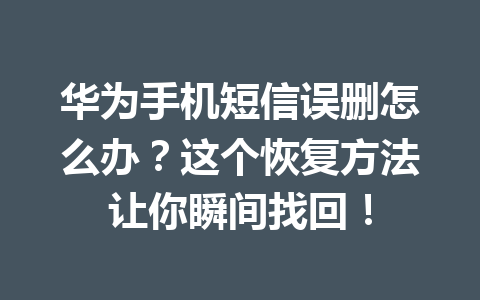 华为手机短信误删怎么办？这个恢复方法让你瞬间找回！