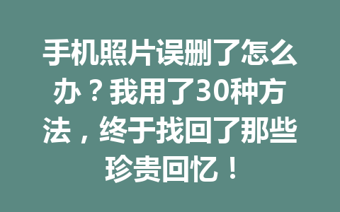 手机照片误删了怎么办？我用了30种方法，终于找回了那些珍贵回忆！