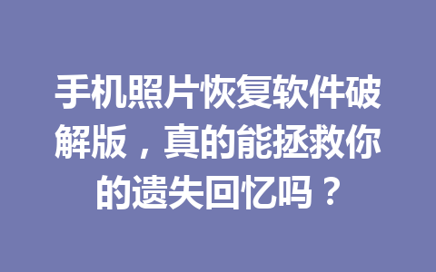 手机照片恢复软件破解版，真的能拯救你的遗失回忆吗？