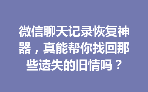 微信聊天记录恢复神器，真能帮你找回那些遗失的旧情吗？