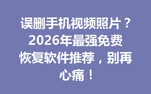 误删手机视频照片？2026年最强免费恢复软件推荐，别再心痛！