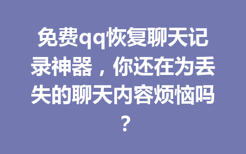 免费qq恢复聊天记录神器，你还在为丢失的聊天内容烦恼吗？