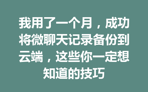 我用了一个月，成功将微聊天记录备份到云端，这些你一定想知道的技巧