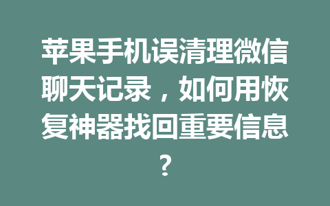 苹果手机误清理微信聊天记录，如何用恢复神器找回重要信息?