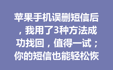 苹果手机误删短信后，我用了3种方法成功找回，值得一试；你的短信也能轻松恢复！