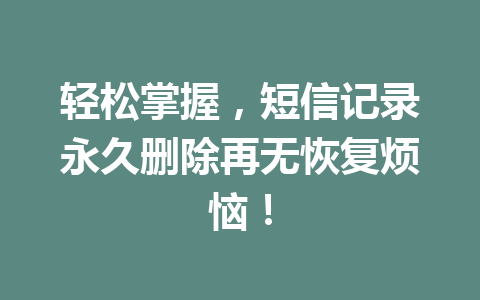 轻松掌握，短信记录永久删除再无恢复烦恼！