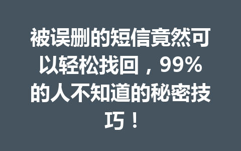 被误删的短信竟然可以轻松找回，99%的人不知道的秘密技巧！