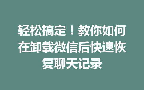 轻松搞定！教你如何在卸载微信后快速恢复聊天记录