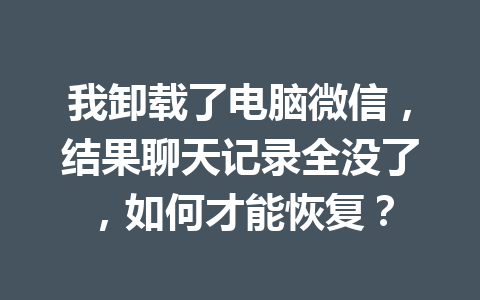 我卸载了电脑微信，结果聊天记录全没了，如何才能恢复？