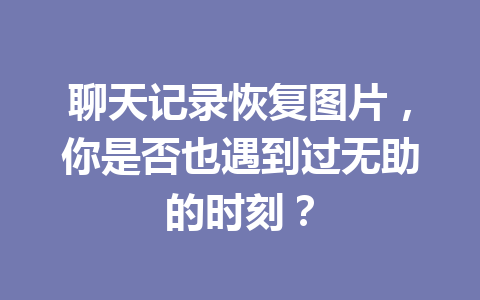 聊天记录恢复图片，你是否也遇到过无助的时刻？