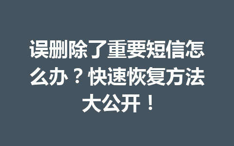 误删除了重要短信怎么办？快速恢复方法大公开！