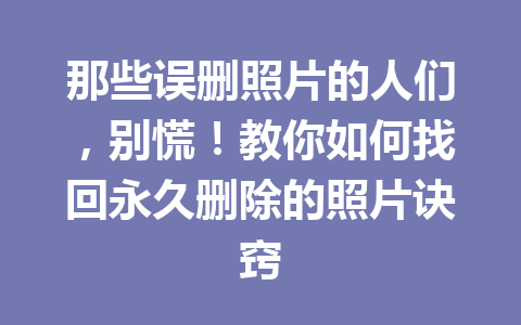那些误删照片的人们，别慌！教你如何找回永久删除的照片诀窍