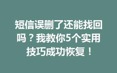 短信误删了还能找回吗？我教你5个实用技巧成功恢复！