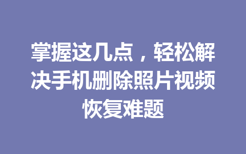 掌握这几点，轻松解决手机删除照片视频恢复难题