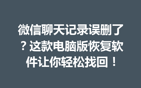 微信聊天记录误删了？这款电脑版恢复软件让你轻松找回！