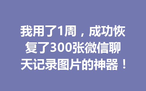 我用了1周，成功恢复了300张微信聊天记录图片的神器！