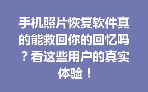 手机照片恢复软件真的能救回你的回忆吗？看这些用户的真实体验！