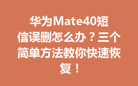 华为Mate40短信误删怎么办？三个简单方法教你快速恢复！